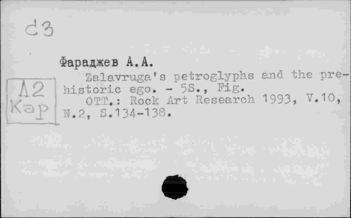 ﻿пгі
Кар I
Фараджев А. А.
Zalavruga’s petroglyphs and the prehistoric ego. - 53., Pig.
OTT.: Rock Art Research 1993, V.10, N.2, 3.1 34-138.